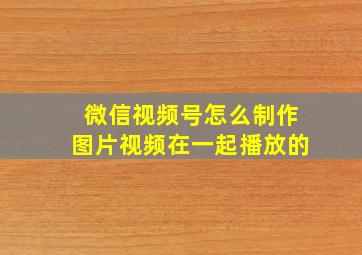 微信视频号怎么制作图片视频在一起播放的