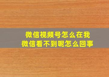 微信视频号怎么在我微信看不到呢怎么回事