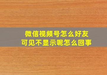 微信视频号怎么好友可见不显示呢怎么回事