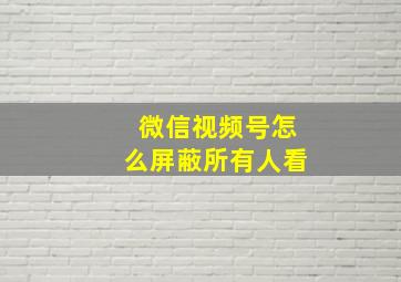 微信视频号怎么屏蔽所有人看