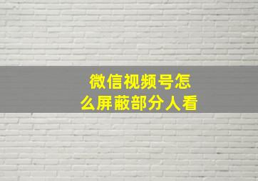 微信视频号怎么屏蔽部分人看