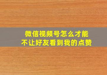 微信视频号怎么才能不让好友看到我的点赞