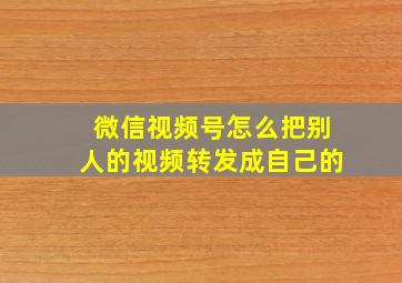 微信视频号怎么把别人的视频转发成自己的