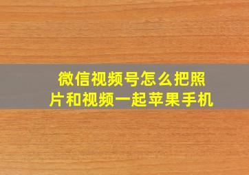 微信视频号怎么把照片和视频一起苹果手机