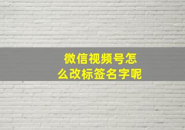 微信视频号怎么改标签名字呢