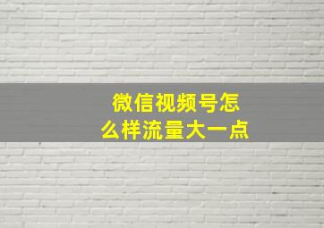 微信视频号怎么样流量大一点