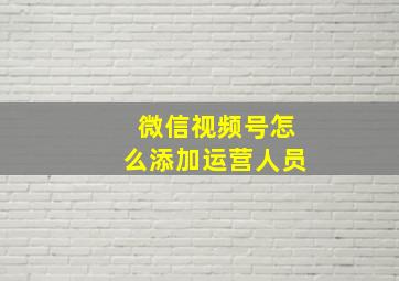 微信视频号怎么添加运营人员