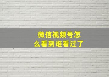 微信视频号怎么看到谁看过了