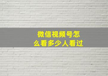 微信视频号怎么看多少人看过