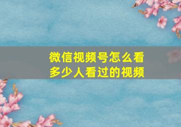 微信视频号怎么看多少人看过的视频