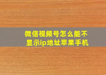 微信视频号怎么能不显示ip地址苹果手机