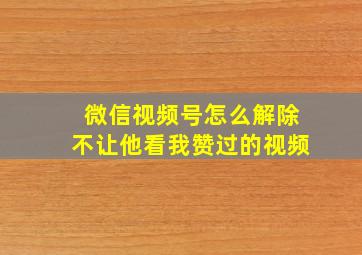 微信视频号怎么解除不让他看我赞过的视频