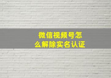 微信视频号怎么解除实名认证