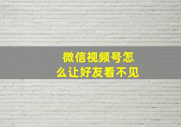 微信视频号怎么让好友看不见