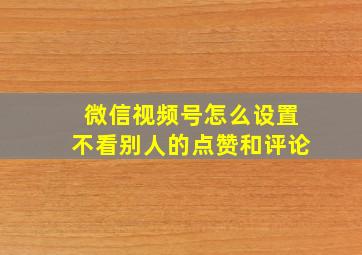 微信视频号怎么设置不看别人的点赞和评论