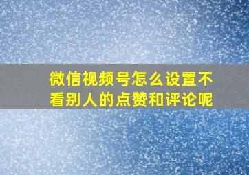 微信视频号怎么设置不看别人的点赞和评论呢