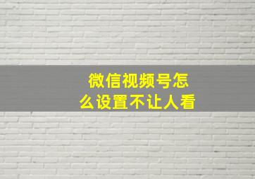 微信视频号怎么设置不让人看