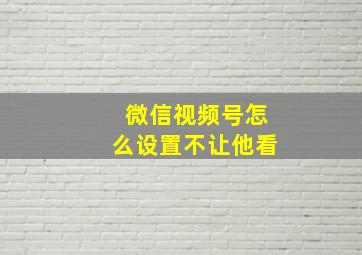 微信视频号怎么设置不让他看