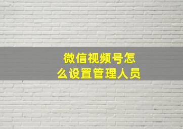 微信视频号怎么设置管理人员