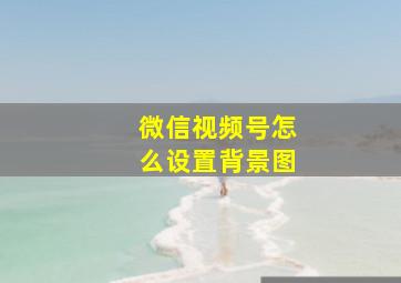 微信视频号怎么设置背景图