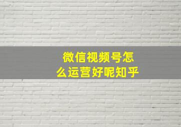 微信视频号怎么运营好呢知乎