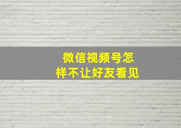 微信视频号怎样不让好友看见