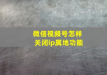 微信视频号怎样关闭ip属地功能