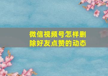 微信视频号怎样删除好友点赞的动态