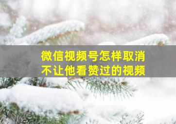 微信视频号怎样取消不让他看赞过的视频