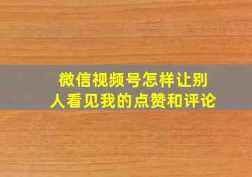 微信视频号怎样让别人看见我的点赞和评论