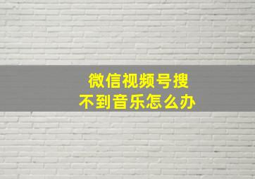 微信视频号搜不到音乐怎么办