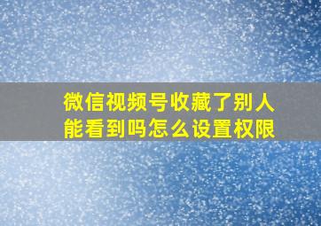 微信视频号收藏了别人能看到吗怎么设置权限