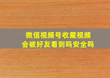 微信视频号收藏视频会被好友看到吗安全吗