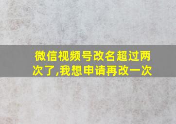 微信视频号改名超过两次了,我想申请再改一次