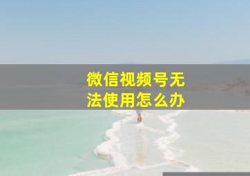 微信视频号无法使用怎么办