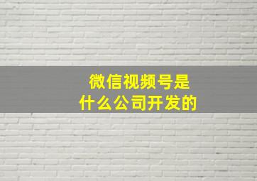 微信视频号是什么公司开发的