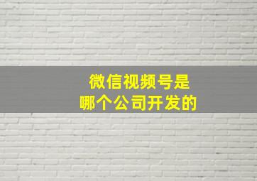 微信视频号是哪个公司开发的