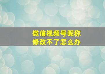 微信视频号昵称修改不了怎么办