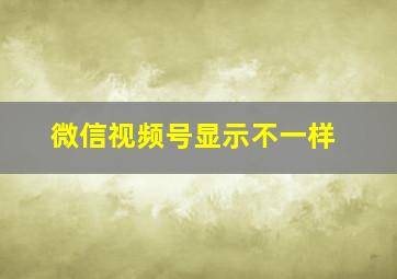 微信视频号显示不一样