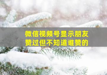 微信视频号显示朋友赞过但不知道谁赞的