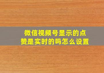 微信视频号显示的点赞是实时的吗怎么设置