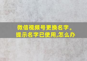 微信视频号更换名字。提示名字已使用,怎么办