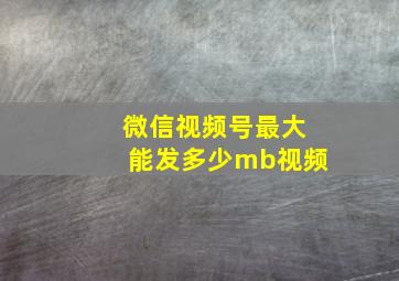 微信视频号最大能发多少mb视频