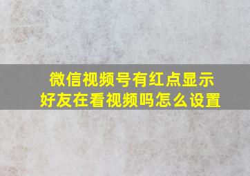 微信视频号有红点显示好友在看视频吗怎么设置