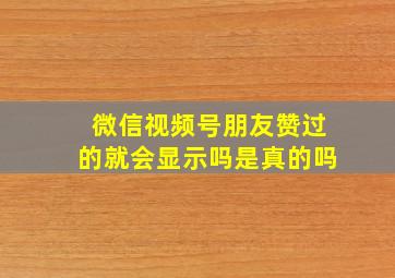 微信视频号朋友赞过的就会显示吗是真的吗