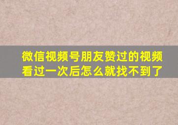 微信视频号朋友赞过的视频看过一次后怎么就找不到了