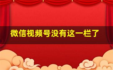 微信视频号没有这一栏了