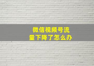 微信视频号流量下降了怎么办