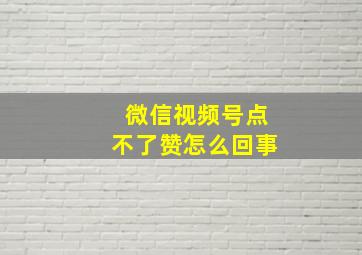 微信视频号点不了赞怎么回事