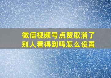 微信视频号点赞取消了别人看得到吗怎么设置